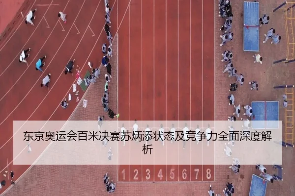 东京奥运会百米决赛苏炳添状态及竞争力全面深度解析